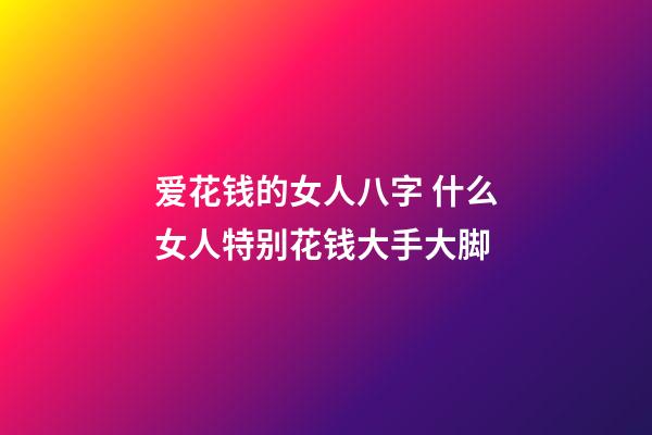 爱花钱的女人八字 什么女人特别花钱大手大脚